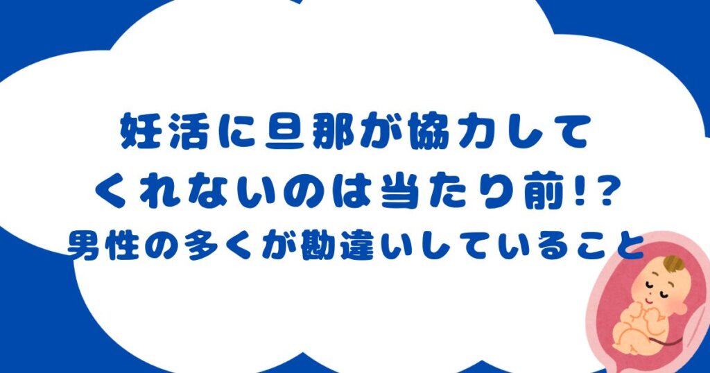 妊活に旦那が協力して
くれないのは当たり前!?
男性の多くが勘違いしていること