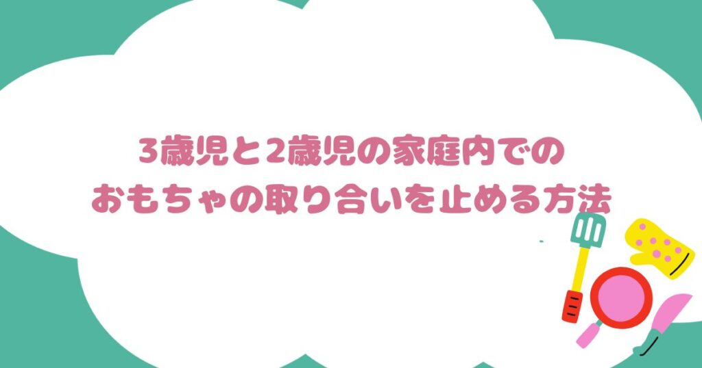 3歳児と2歳児の家庭内でのおもちゃの取り合いを止める方法