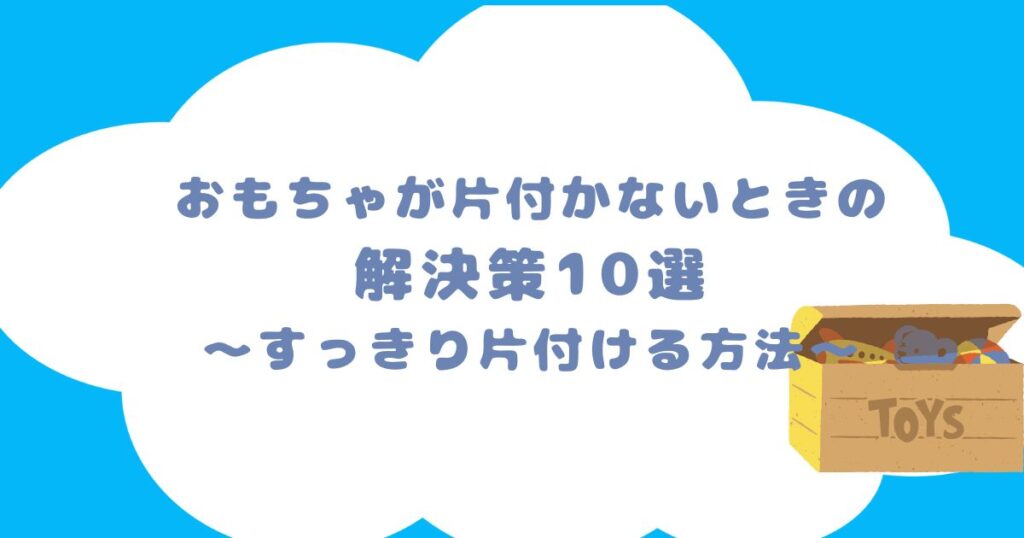 おもちゃが片付かないときの解決策10選：すっきり片付ける方法