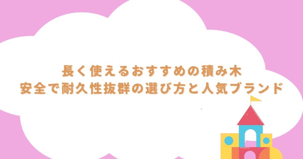 長く使えるおすすめの積み木：安全で耐久性抜群の選び方と人気ブランド