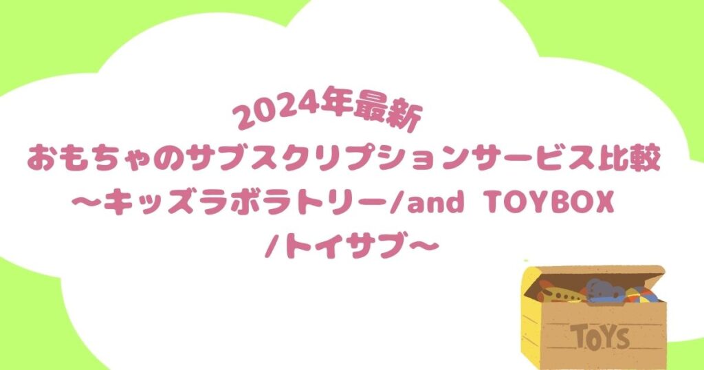 【2024年最新】おもちゃのサブスクリプションサービス比較～キッズラボラトリー vs and TOYBOX vs トイサブ～